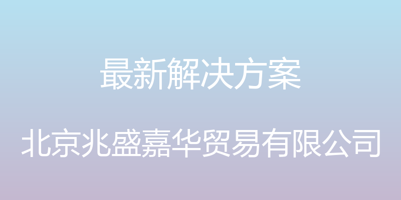 最新解决方案 - 北京兆盛嘉华贸易有限公司