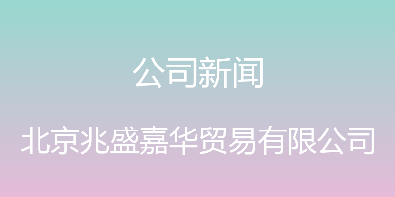 公司新闻 - 北京兆盛嘉华贸易有限公司